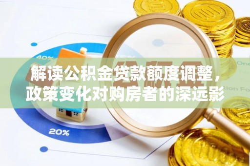 宁乡解读公积金贷款额度调整，政策变化对购房者的深远影响