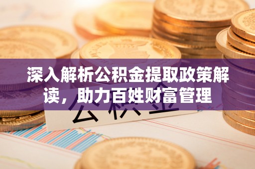 宁乡深入解析公积金提取政策解读，助力百姓财富管理