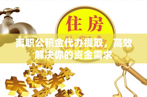 宁乡离职公积金代办提取，高效解决你的资金需求