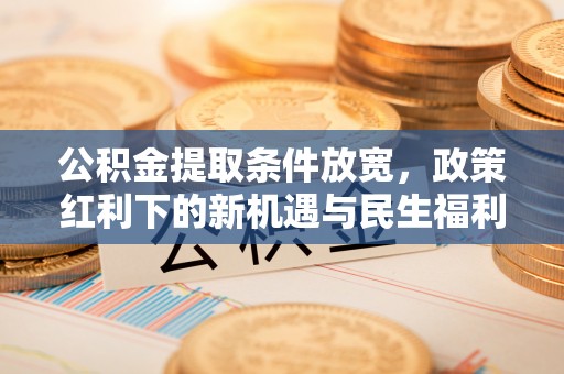 宁乡公积金提取条件放宽，政策红利下的新机遇与民生福利