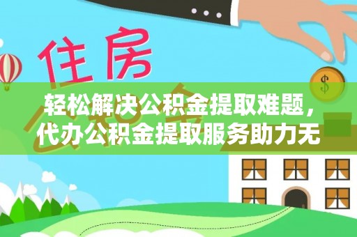 宁乡轻松解决公积金提取难题，代办公积金提取服务助力无忧生活