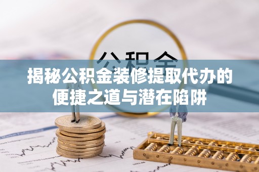 宁乡揭秘公积金装修提取代办的便捷之道与潜在陷阱