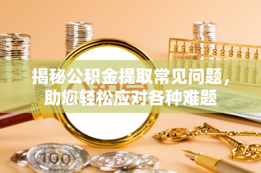宁乡揭秘公积金提取常见问题，助您轻松应对各种难题