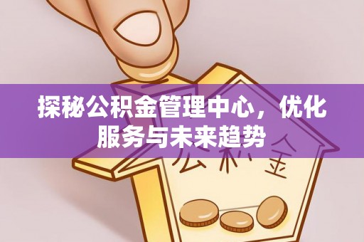 宁乡探秘公积金管理中心，优化服务与未来趋势