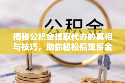 宁乡揭秘公积金提取代办的真相与技巧，助你轻松搞定资金流动问题