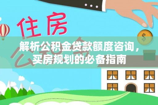 宁乡解析公积金贷款额度咨询，买房规划的必备指南