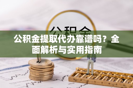 宁乡公积金提取代办靠谱吗？全面解析与实用指南