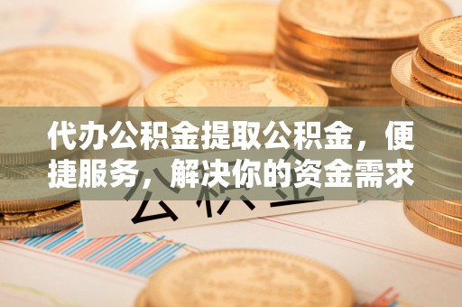 宁乡代办公积金提取公积金，便捷服务，解决你的资金需求