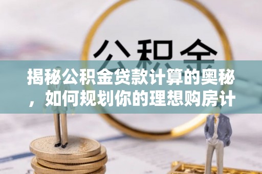 宁乡揭秘公积金贷款计算的奥秘，如何规划你的理想购房计划