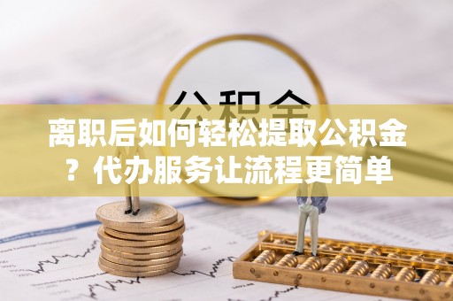 宁乡离职后如何轻松提取公积金？代办服务让流程更简单