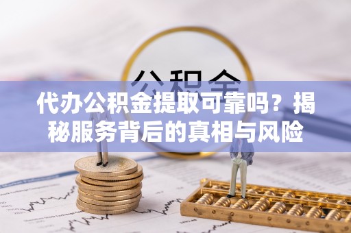 宁乡代办公积金提取可靠吗？揭秘服务背后的真相与风险