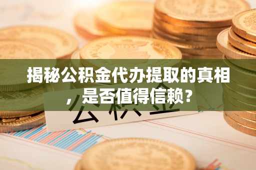 宁乡揭秘公积金代办提取的真相，是否值得信赖？