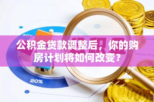宁乡公积金贷款调整后，你的购房计划将如何改变？