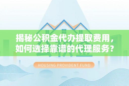 宁乡揭秘公积金代办提取费用，如何选择靠谱的代理服务？