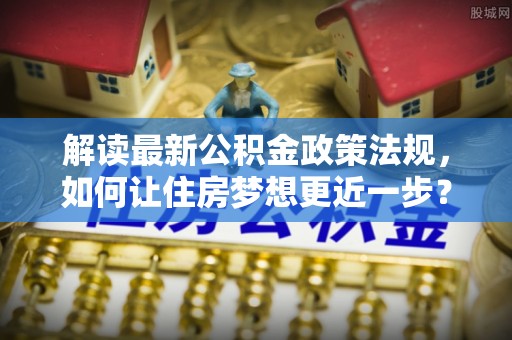 宁乡解读最新公积金政策法规，如何让住房梦想更近一步？