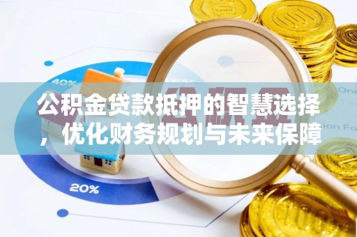 宁乡公积金贷款抵押的智慧选择，优化财务规划与未来保障