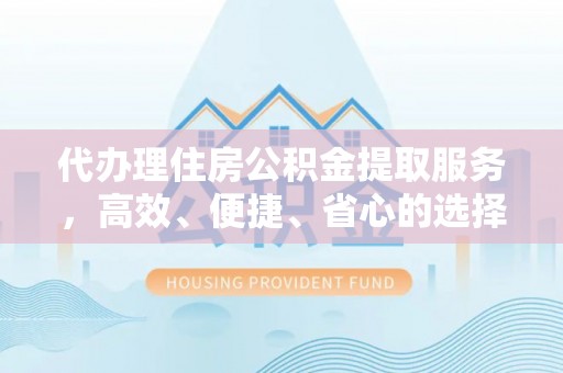 宁乡代办理住房公积金提取服务，高效、便捷、省心的选择