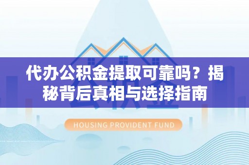 宁乡代办公积金提取可靠吗？揭秘背后真相与选择指南