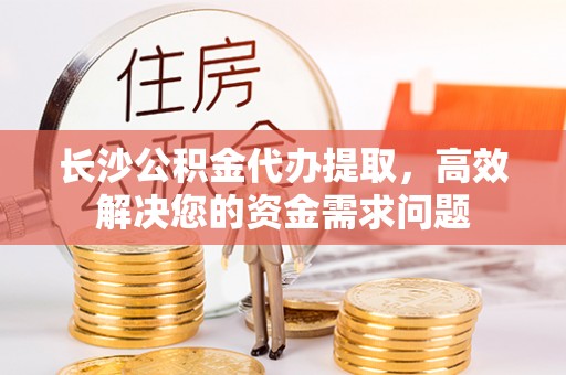 宁乡长沙公积金代办提取，高效解决您的资金需求问题