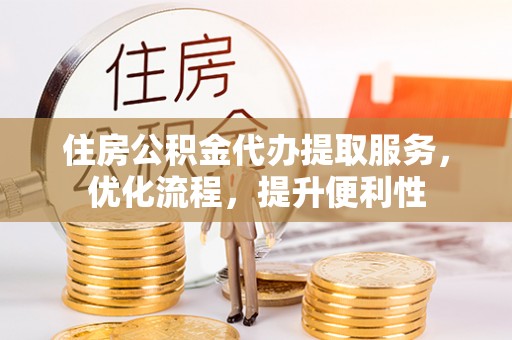 宁乡住房公积金代办提取服务，优化流程，提升便利性