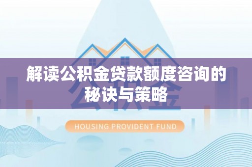 宁乡解读公积金贷款额度咨询的秘诀与策略