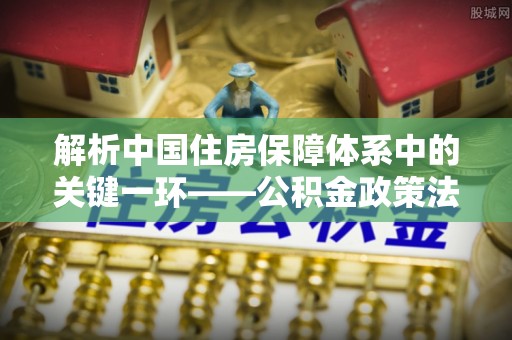 宁乡解析中国住房保障体系中的关键一环——公积金政策法规的演变与影响