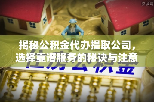 宁乡揭秘公积金代办提取公司，选择靠谱服务的秘诀与注意事项