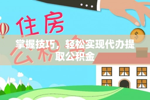 宁乡掌握技巧，轻松实现代办提取公积金