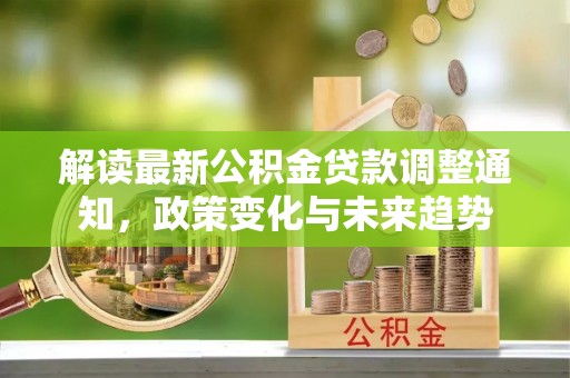 宁乡解读最新公积金贷款调整通知，政策变化与未来趋势