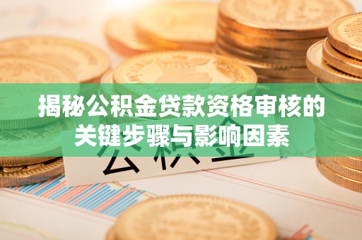 宁乡揭秘公积金贷款资格审核的关键步骤与影响因素