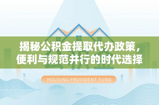 宁乡揭秘公积金提取代办政策，便利与规范并行的时代选择