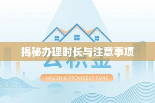 宁乡揭秘办理时长与注意事项