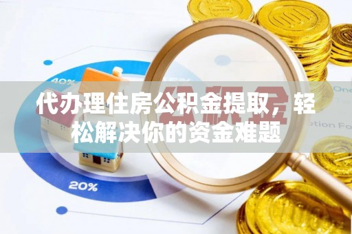 宁乡代办理住房公积金提取，轻松解决你的资金难题