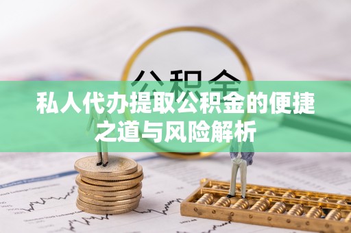 宁乡私人代办提取公积金的便捷之道与风险解析