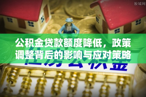 宁乡公积金贷款额度降低，政策调整背后的影响与应对策略