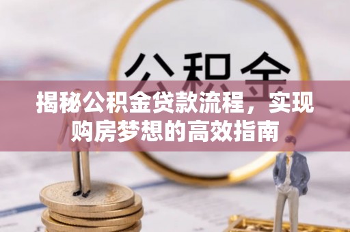 宁乡揭秘公积金贷款流程，实现购房梦想的高效指南