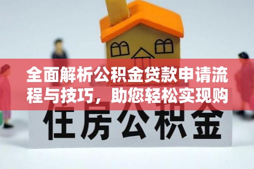 宁乡全面解析公积金贷款申请流程与技巧，助您轻松实现购房梦想