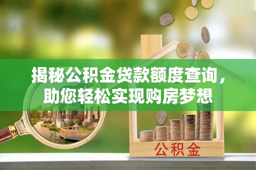 宁乡揭秘公积金贷款额度查询，助您轻松实现购房梦想