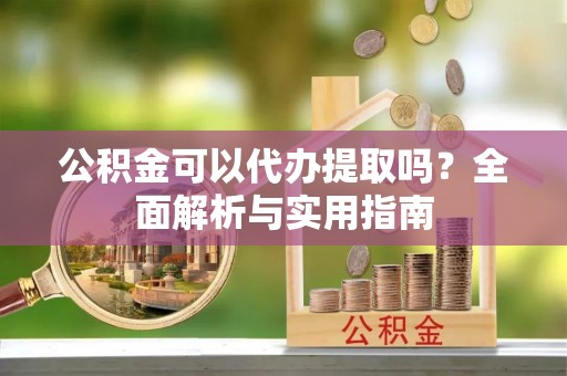 宁乡公积金可以代办提取吗？全面解析与实用指南