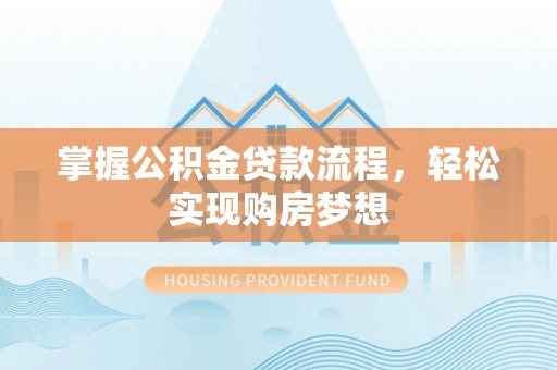 宁乡掌握公积金贷款流程，轻松实现购房梦想