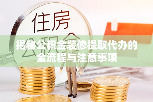 宁乡揭秘公积金装修提取代办的全流程与注意事项