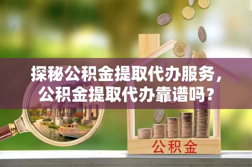 宁乡探秘公积金提取代办服务，公积金提取代办靠谱吗？