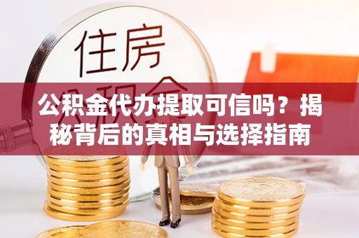 宁乡公积金代办提取可信吗？揭秘背后的真相与选择指南