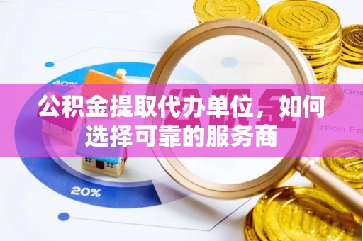 宁乡公积金提取代办单位，如何选择可靠的服务商