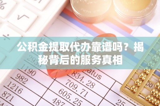 宁乡公积金提取代办靠谱吗？揭秘背后的服务真相
