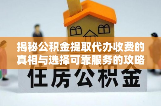 宁乡揭秘公积金提取代办收费的真相与选择可靠服务的攻略