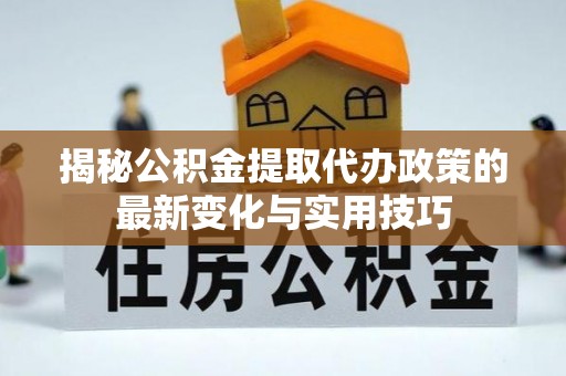 宁乡揭秘公积金提取代办政策的最新变化与实用技巧