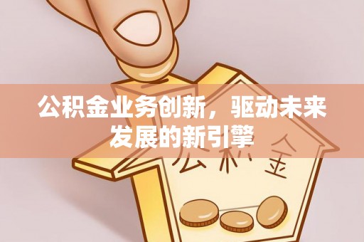 宁乡公积金业务创新，驱动未来发展的新引擎