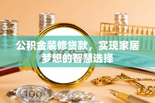 宁乡公积金装修贷款，实现家居梦想的智慧选择