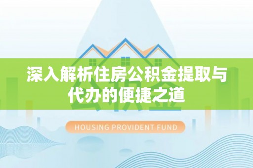 宁乡深入解析住房公积金提取与代办的便捷之道